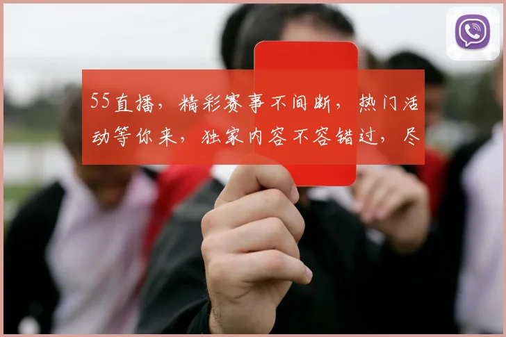 55直播，精彩赛事不间断，热门活动等你来，独家内容不容错过，尽在55直播