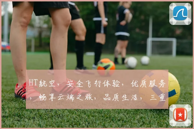 HT航空，安全飞行体验，优质服务，畅享云端之旅，品质生活，三重保障，必选之选