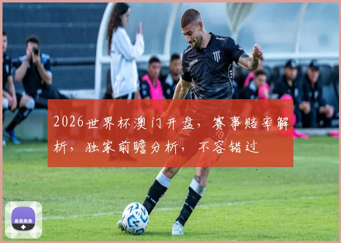 2026世界杯澳门开盘，赛事赔率解析，独家前瞻分析，不容错过