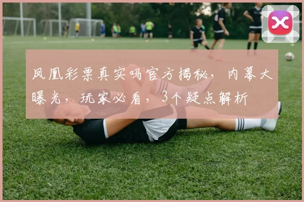 凤凰彩票真实吗官方揭秘，内幕大曝光，玩家必看，3个疑点解析