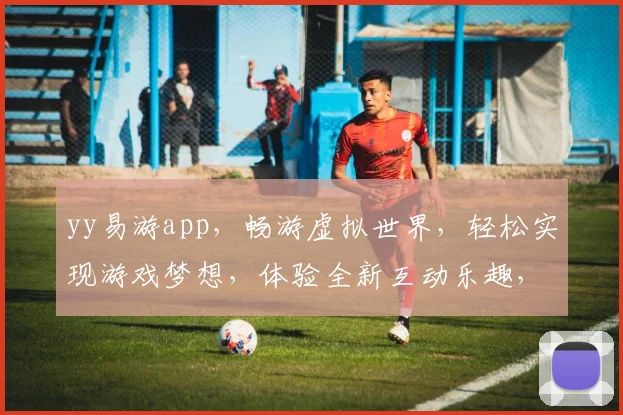 yy易游app，畅游虚拟世界，轻松实现游戏梦想，体验全新互动乐趣，必备神器