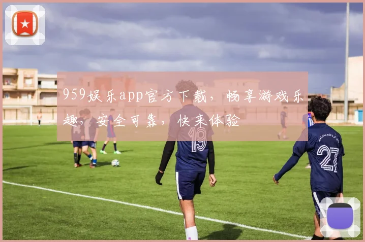 959娱乐app官方下载，畅享游戏乐趣，安全可靠，快来体验