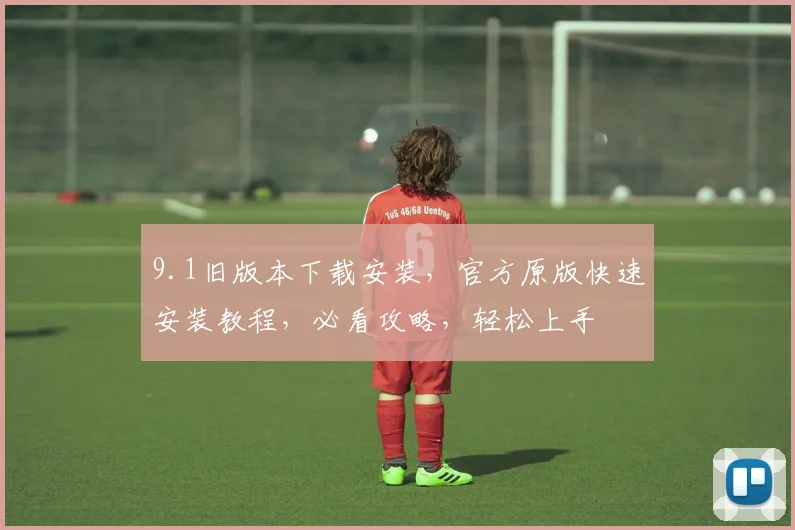 9.1旧版本下载安装，官方原版快速安装教程，必看攻略，轻松上手