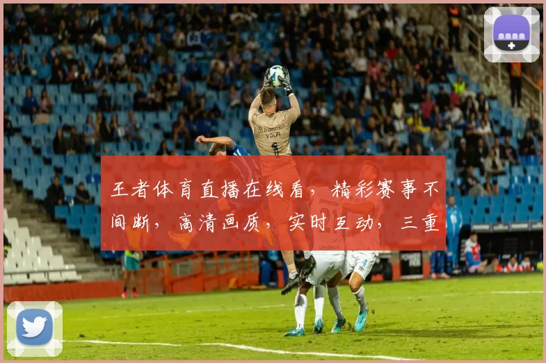 王者体育直播在线看，精彩赛事不间断，高清画质，实时互动，三重福利等你来