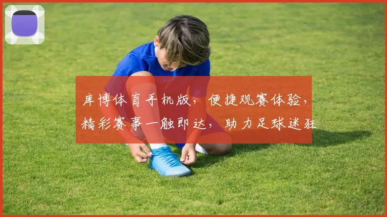 库博体育手机版，便捷观赛体验，精彩赛事一触即达，助力足球迷狂欢