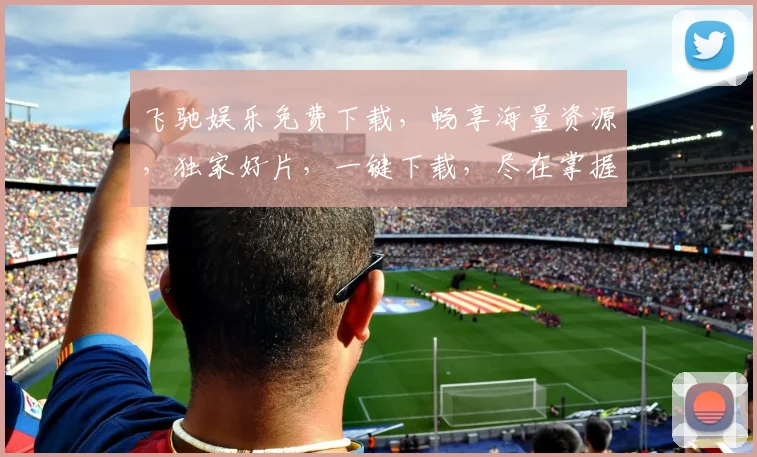 飞驰娱乐免费下载，畅享海量资源，独家好片，一键下载，尽在掌握，3大亮点不容错过