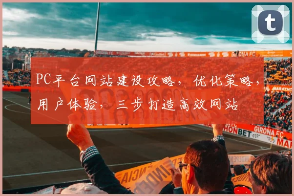 PC平台网站建设攻略，优化策略，用户体验，三步打造高效网站