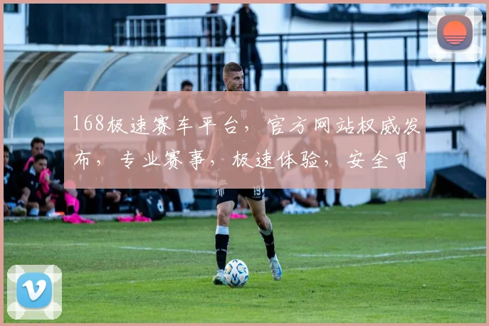 168极速赛车平台，官方网站权威发布，专业赛事，极速体验，安全可靠，不容错过，立即加入