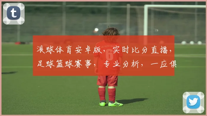 滚球体育安卓版，实时比分直播，足球篮球赛事，专业分析，一应俱全，玩转体育盛宴